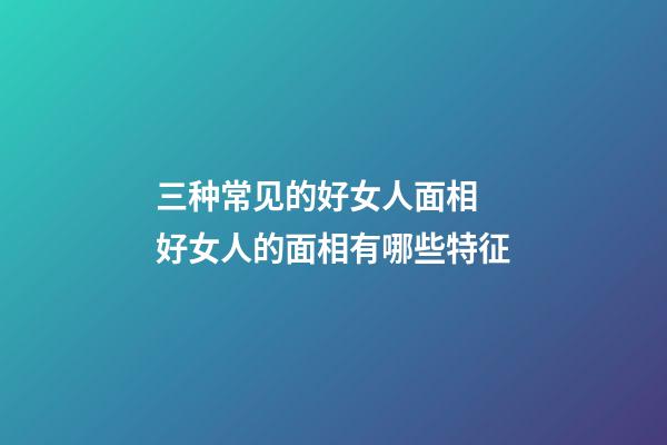 三种常见的好女人面相 好女人的面相有哪些特征